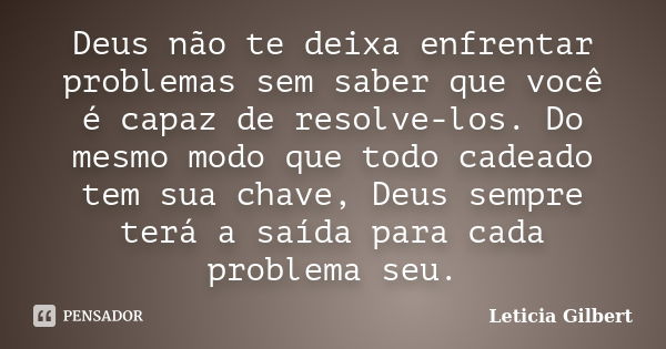 Deus não te deixa enfrentar problemas sem saber que você é capaz de resolve-los. Do mesmo modo que todo cadeado tem sua chave, Deus sempre terá a saída para cad... Frase de Leticia Gilbert.