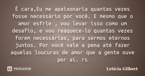 É cara,Eu me apaixonaria quantas vezes fosse necessário por você. E mesmo que o amor esfrie , vou levar isso como um desafio, e vou reaquece-lo quantas vezes fo... Frase de Leticia Gilbert.