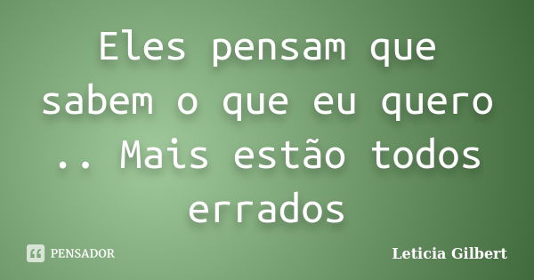 Eles pensam que sabem o que eu quero .. Mais estão todos errados... Frase de Leticia Gilbert.