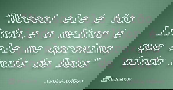“Nossa! ele é tão lindo,e o melhor é que ele me aproxima ainda mais de Deus”... Frase de Leticia Gilbert.