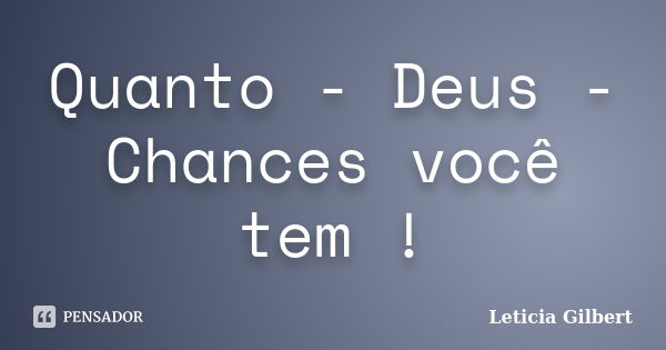 Quanto - Deus - Chances você tem !... Frase de Leticia Gilbert.