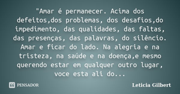 "Amar é permanecer. Acima dos defeitos,dos problemas, dos desafios,do impedimento, das qualidades, das faltas, das presenças, das palavras, do silêncio. Am... Frase de Leticia Gilbert.