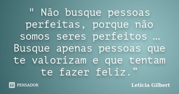 " Não busque pessoas perfeitas, porque não somos seres perfeitos … Busque apenas pessoas que te valorizam e que tentam te fazer feliz.”... Frase de Leticia Gilbert.