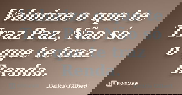 Valorize o que te Traz Paz, Não só o que te traz Renda.... Frase de Leticia Gilbert.