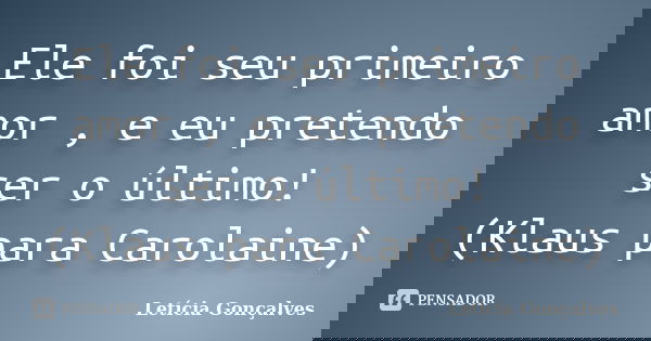 Ele foi seu primeiro amor , e eu pretendo ser o último! (Klaus para Carolaine)... Frase de Letícia Gonçalves.
