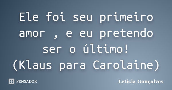 Ele foi seu primeiro amor , e eu pretendo ser o último! (Klaus para Carolaine)... Frase de Letícia Gonçalves.