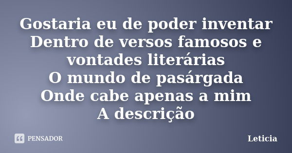 Gostaria eu de poder inventar Dentro de versos famosos e vontades literárias O mundo de pasárgada Onde cabe apenas a mim A descrição... Frase de Letícia.