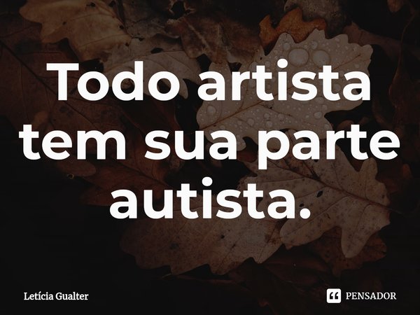 ⁠Todo artista tem sua parte autista.... Frase de Letícia Gualter.