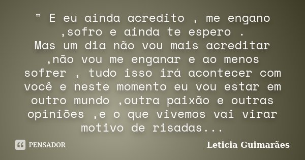 " E eu ainda acredito , me engano ,sofro e ainda te espero . Mas um dia não vou mais acreditar ,não vou me enganar e ao menos sofrer , tudo isso irá aconte... Frase de Leticia Guimarães.