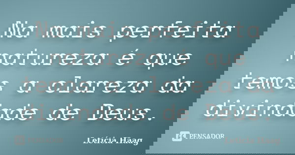 Na mais perfeita natureza é que temos a clareza da divindade de Deus.... Frase de Letícia Haag.