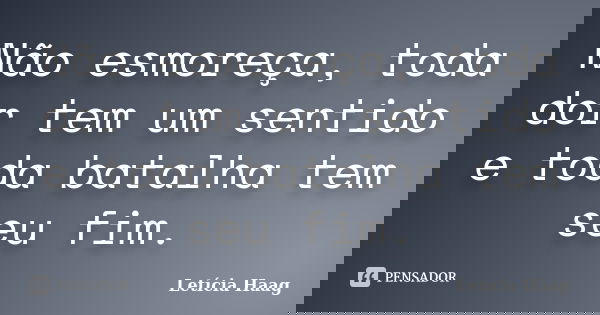 Não esmoreça, toda dor tem um sentido e toda batalha tem seu fim.... Frase de Letícia Haag.