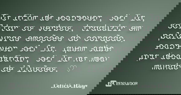 To afim de escrever, sei la, soltar os verbos, traduzir em palavras emoções do coração, escrever sei la, quem sabe pra desabafar, sei la no meu mundo de ilusões... Frase de Letícia Haag.