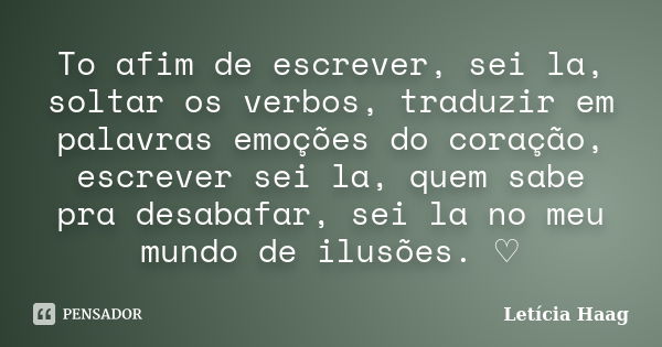 To afim de escrever, sei la, soltar os verbos, traduzir em palavras emoções do coração, escrever sei la, quem sabe pra desabafar, sei la no meu mundo de ilusões... Frase de Letícia Haag.