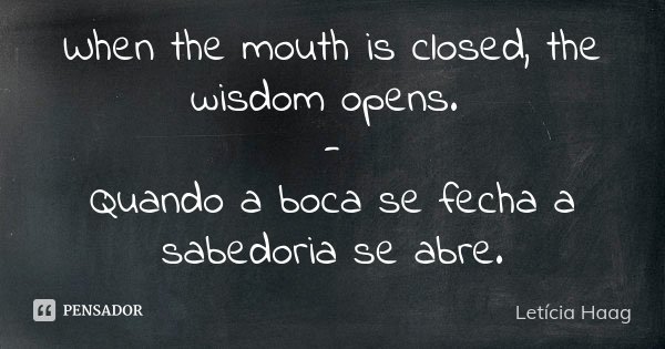 When the mouth is closed, the wisdom opens. - Quando a boca se fecha a sabedoria se abre.... Frase de Letícia Haag.