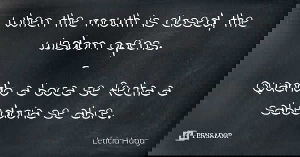 When the mouth is closed, the wisdom opens. - Quando a boca se fecha a sabedoria se abre.... Frase de Letícia Haag.
