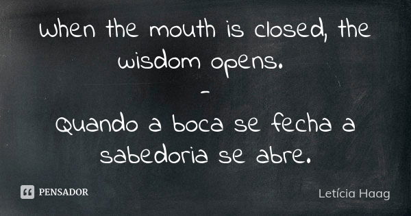 When the mouth is closed, the wisdom opens. - Quando a boca se fecha a sabedoria se abre.... Frase de Letícia Haag.