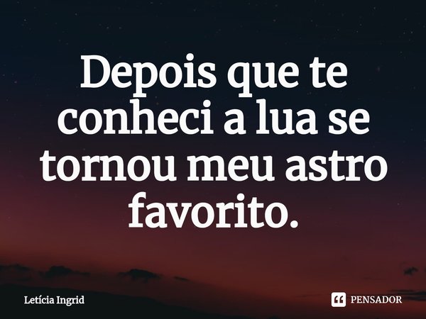 ⁠Depois que te conheci a lua se tornou meu astro favorito.... Frase de Letícia Ingrid.