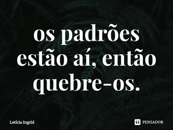 ⁠os padrões estão aí, então quebre-os.... Frase de Letícia Ingrid.