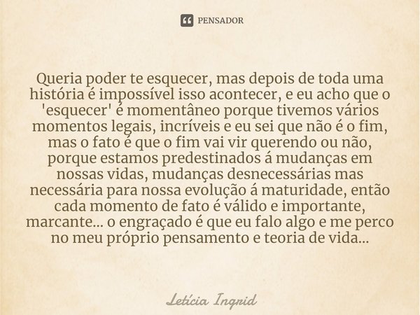 ⁠Queria poder te esquecer, mas depois de toda uma história é impossível isso acontecer, e eu acho que o 'esquecer' é momentâneo porque tivemos vários momentos l... Frase de Letícia Ingrid.