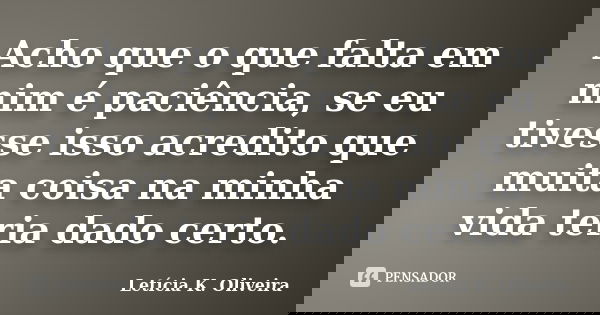 Acho que o que falta em mim é paciência, se eu tivesse isso acredito que muita coisa na minha vida teria dado certo.... Frase de Letícia K. Oliveira.