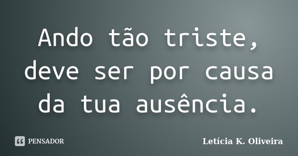 Ando tão triste, deve ser por causa da tua ausência.... Frase de Letícia K. Oliveira.