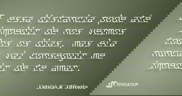 E essa distancia pode até impedir de nos vermos todos os dias, mas ela nunca vai conseguir me impedir de te amar.... Frase de Letícia K. Oliveira.
