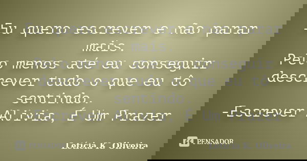 Eu quero escrever e não parar mais. Pelo menos até eu conseguir descrever tudo o que eu tô sentindo. -Escrever Alivia, É Um Prazer... Frase de Letícia K. Oliveira.