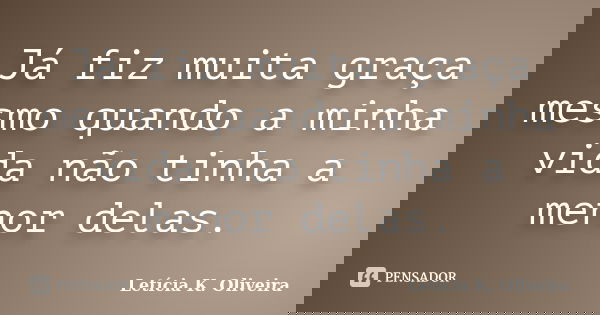 Já fiz muita graça mesmo quando a minha vida não tinha a menor delas.... Frase de Letícia K. Oliveira.