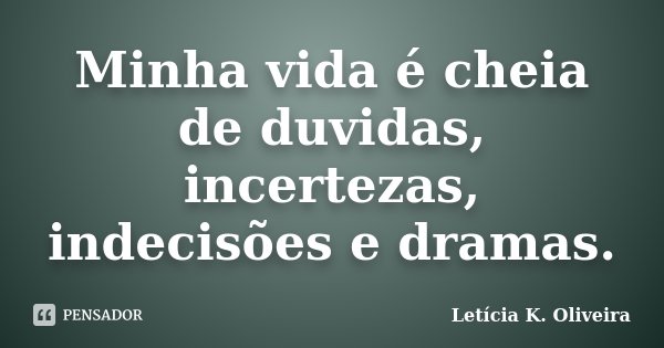 Minha vida é cheia de duvidas, incertezas, indecisões e dramas.... Frase de Letícia K. Oliveira.