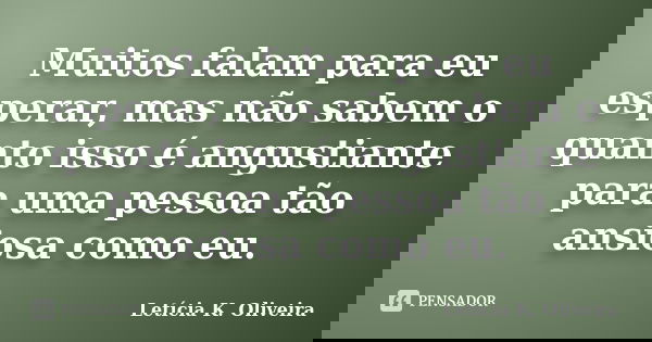 Muitos falam para eu esperar, mas não sabem o quanto isso é angustiante para uma pessoa tão ansiosa como eu.... Frase de Letícia K. Oliveira.