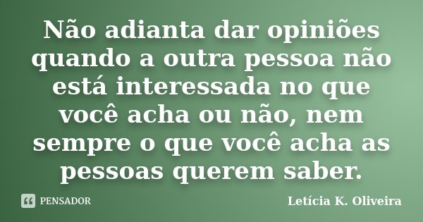 Não adianta dar opiniões quando a outra pessoa não está interessada no que você acha ou não, nem sempre o que você acha as pessoas querem saber.... Frase de Letícia K. Oliveira.