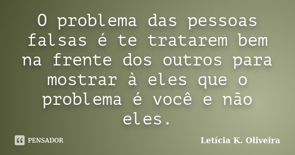 O problema das pessoas falsas é te tratarem bem na frente dos outros para mostrar à eles que o problema é você e não eles.... Frase de Letícia K. Oliveira.