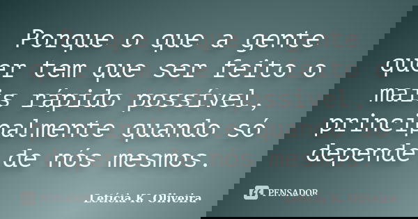 Porque o que a gente quer tem que ser feito o mais rápido possível, principalmente quando só depende de nós mesmos.... Frase de Letícia K. Oliveira.
