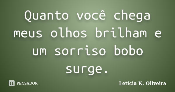 Quanto você chega meus olhos brilham e um sorriso bobo surge.... Frase de Letícia K. Oliveira.