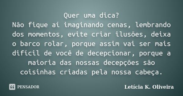 Quer uma dica? Não fique aí imaginando cenas, lembrando dos momentos, evite criar ilusões, deixa o barco rolar, porque assim vai ser mais difícil de você de dec... Frase de Letícia K. Oliveira.