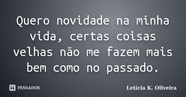 Quero novidade na minha vida, certas coisas velhas não me fazem mais bem como no passado.... Frase de Letícia K. Oliveira.