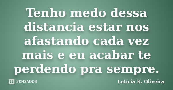 Tenho medo dessa distancia estar nos afastando cada vez mais e eu acabar te perdendo pra sempre.... Frase de Letícia K. Oliveira.