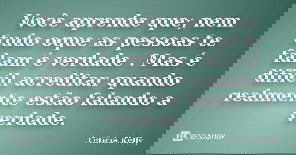 Você aprende que; nem tudo oque as pessoas te falam é verdade . Mas é dificil acreditar quando realmente estão falando a verdade.... Frase de Letícia Kelly.