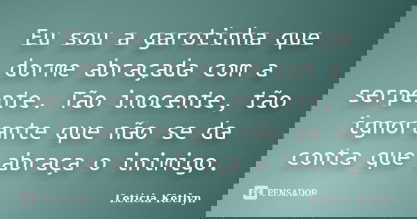 Eu sou a garotinha que dorme abraçada com a serpente. Tão inocente, tão ignorante que não se da conta que abraça o inimigo.... Frase de Leticia Ketlyn.