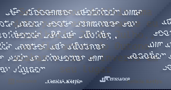 Se fossemos definir uma data para este romance eu escolheria 20 de Julho,, um dia antes do Outono acabar e vir o inverno em seu lugar... Frase de Leticia Ketlyn.