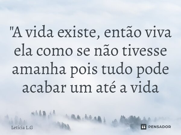 ⁠ "A vida existe, então viva ela como se não tivesse amanha pois tudo pode acabar um até a vida... Frase de Letícia L.G.