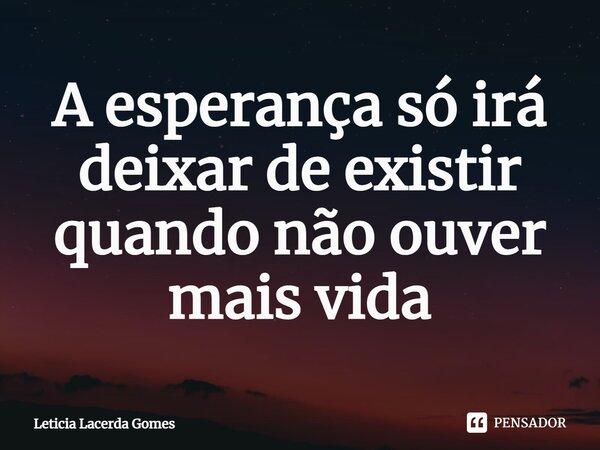 ⁠A esperança só irá deixar de existir quando não ouver mais vida... Frase de Leticia Lacerda Gomes.
