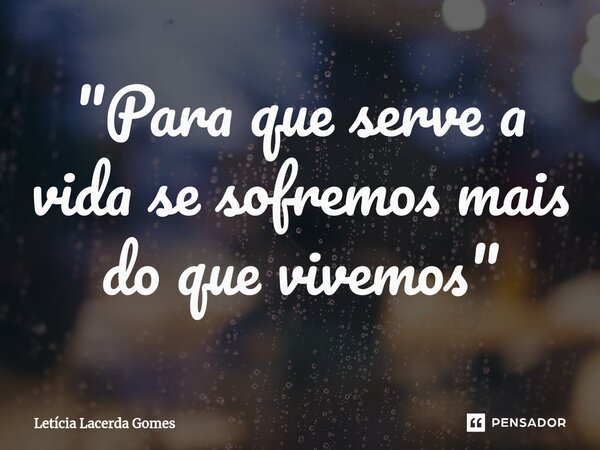 ⁠"Para que serve a vida se sofremos mais do que vivemos"... Frase de Leticia Lacerda Gomes.