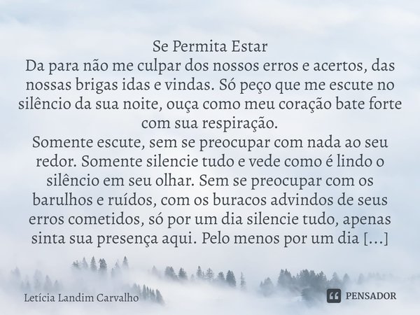 ⁠Se Permita Estar
Da para não me culpar dos nossos erros e acertos, das nossas brigas idas e vindas. Só peço que me escute no silêncio da sua noite, ouça como m... Frase de Letícia Landim Carvalho.