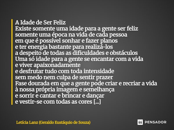 A Idade de Ser Feliz Existe somente uma idade para a gente ser feliz somente uma época na vida de cada pessoa em que é possível sonhar e fazer planos e ter ener... Frase de Letícia Lanz (Geraldo Eustáquio de Souza).