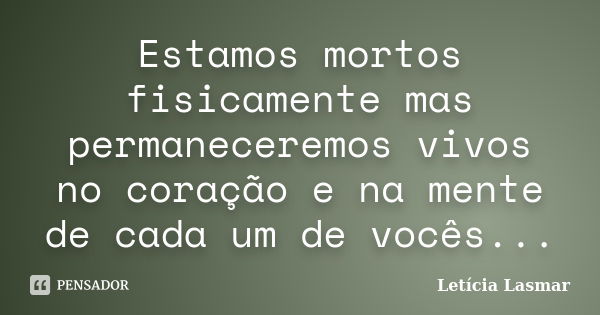 Estamos mortos fisicamente mas permaneceremos vivos no coração e na mente de cada um de vocês...... Frase de Letícia Lasmar.