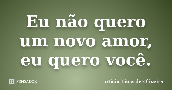 Eu não quero um novo amor, eu quero você.... Frase de Leticia Lima de Oliveira.