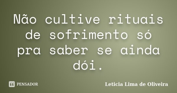 Não cultive rituais de sofrimento só pra saber se ainda dói.... Frase de Leticia Lima de Oliveira.