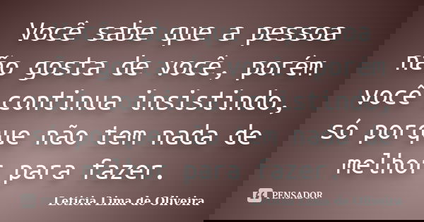 Você sabe que a pessoa não gosta de você, porém você continua insistindo, só porque não tem nada de melhor para fazer.... Frase de Leticia Lima de Oliveira.