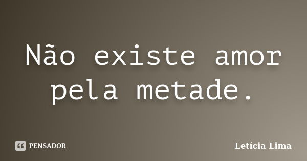 Não existe amor pela metade.... Frase de Letícia Lima.